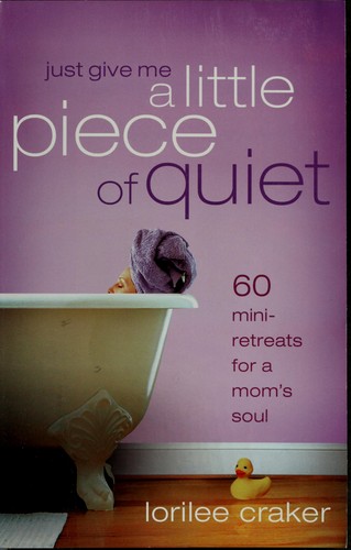 Just Give Me a Little Piece of Quiet: 60 Mini-retreats for a Mom's Soul